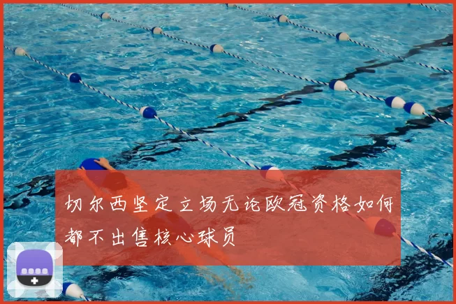 切尔西坚定立场无论欧冠资格如何都不出售核心球员