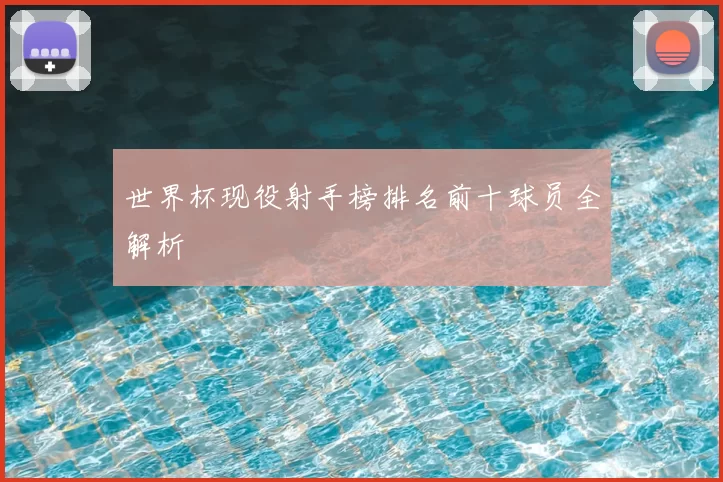 世界杯现役射手榜排名前十球员全解析