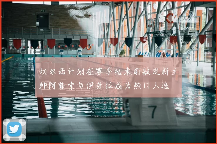 切尔西计划在赛季结束前敲定新主帅阿隆索与伊劳拉成为热门人选