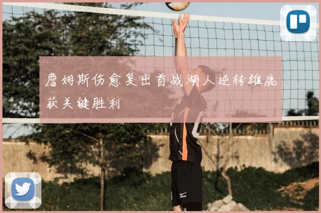 詹姆斯伤愈复出首战湖人逆转雄鹿获关键胜利