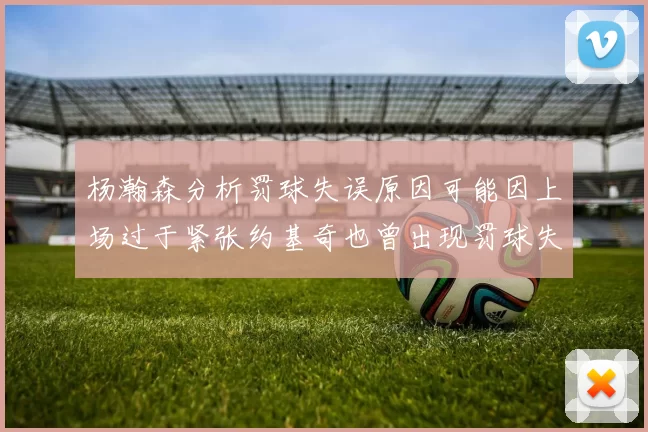 杨瀚森分析罚球失误原因可能因上场过于紧张约基奇也曾出现罚球失误