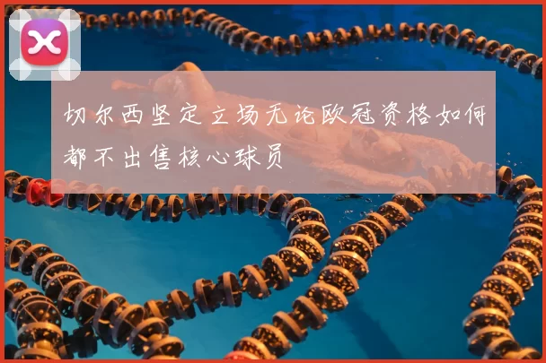 切尔西坚定立场无论欧冠资格如何都不出售核心球员