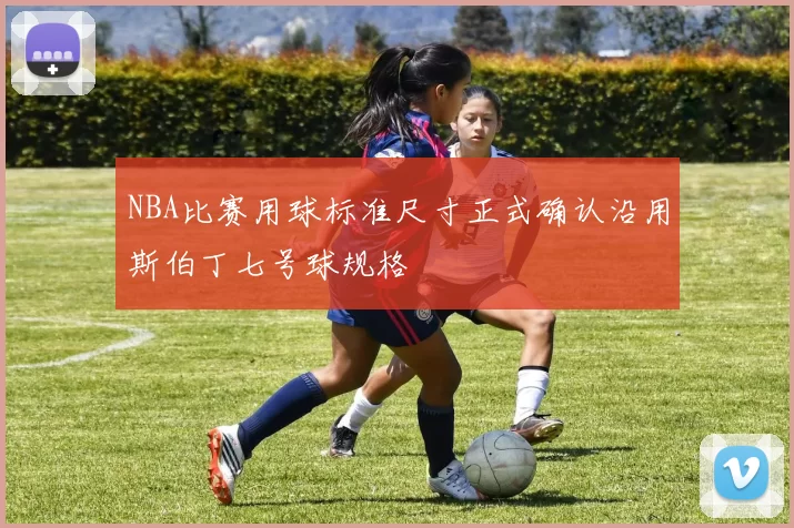 NBA比赛用球标准尺寸正式确认沿用斯伯丁七号球规格