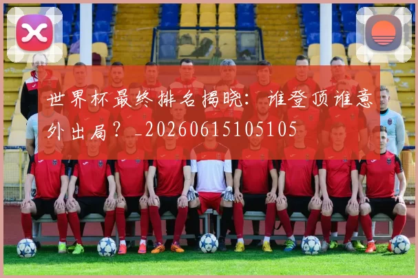 世界杯最终排名揭晓：谁登顶谁意外出局？_20260615105105