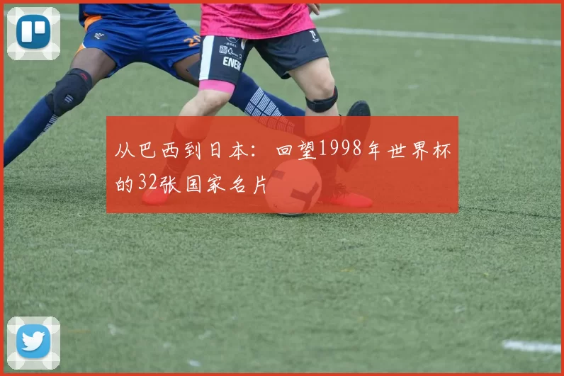 从巴西到日本:回望1998年世界杯的32张国家名片