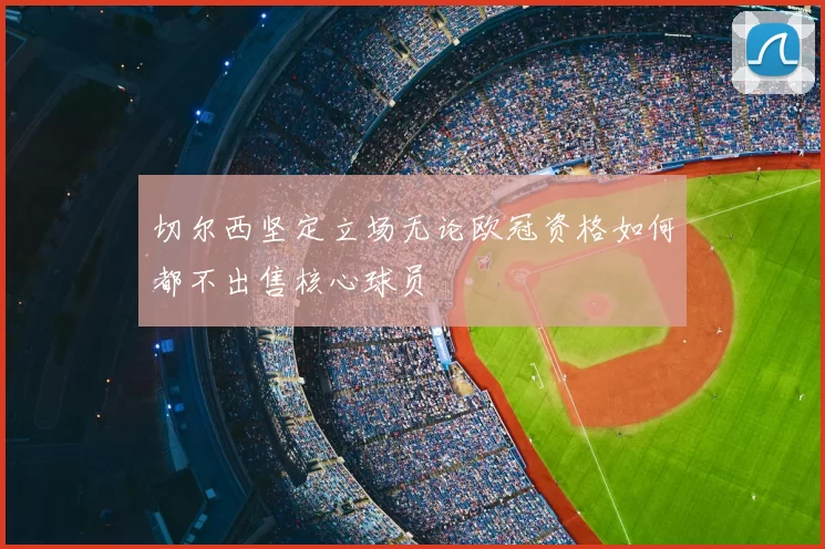 切尔西坚定立场无论欧冠资格如何都不出售核心球员