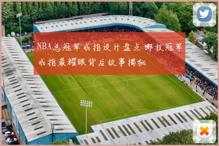NBA总冠军戒指设计盘点 哪枚冠军戒指最耀眼背后故事揭秘