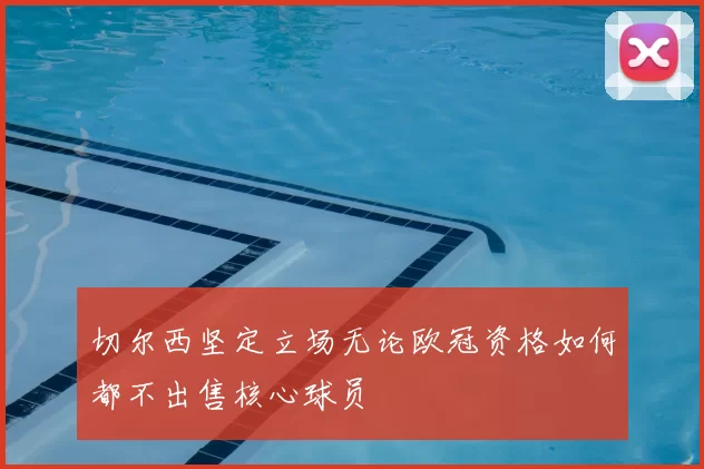 切尔西坚定立场无论欧冠资格如何都不出售核心球员