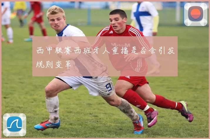 西甲联赛西班牙人重播是否会引发规则变革