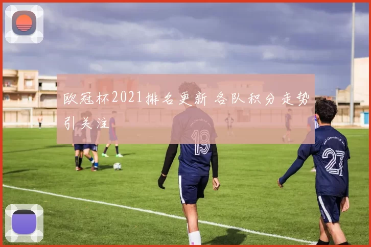 欧冠杯2021排名更新 各队积分走势引关注