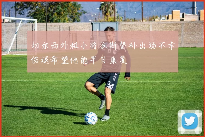 切尔西外租小将派斯替补出场不幸伤退希望他能早日康复