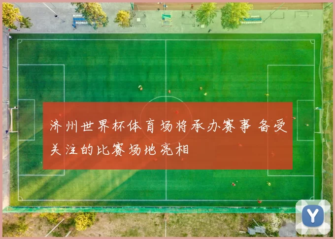 济州世界杯体育场将承办赛事 备受关注的比赛场地亮相