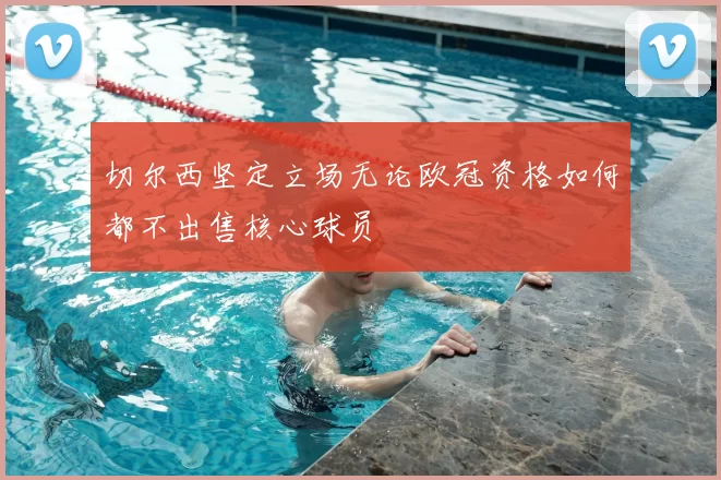切尔西坚定立场无论欧冠资格如何都不出售核心球员