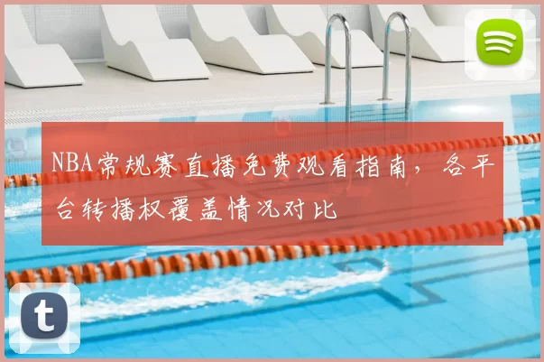 NBA常规赛直播免费观看指南，各平台转播权覆盖情况对比