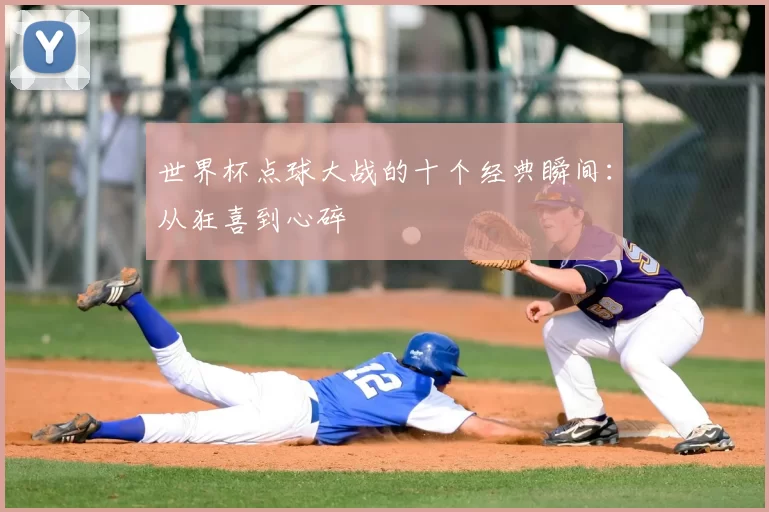 世界杯点球大战的十个经典瞬间：从狂喜到心碎