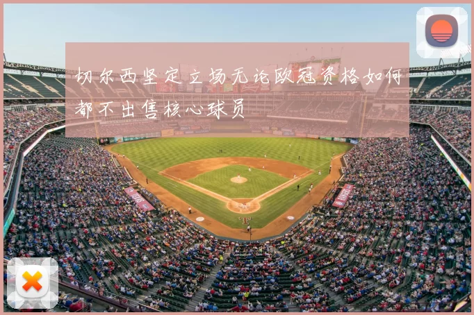 切尔西坚定立场无论欧冠资格如何都不出售核心球员