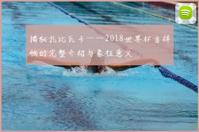 揭秘扎比瓦卡——2018世界杯吉祥物的完整介绍与象征意义