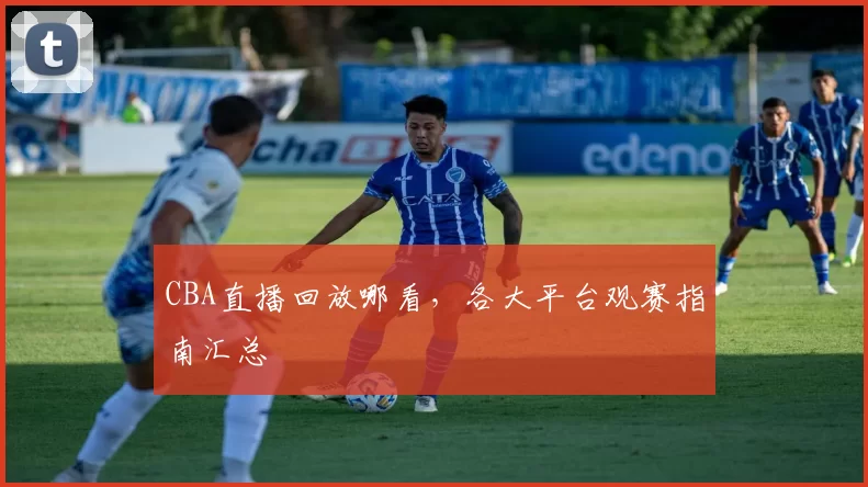 CBA直播回放哪看,各大平台观赛指南汇总