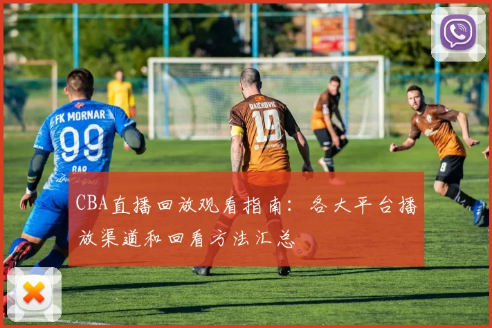 CBA直播回放观看指南:各大平台播放渠道和回看方法汇总