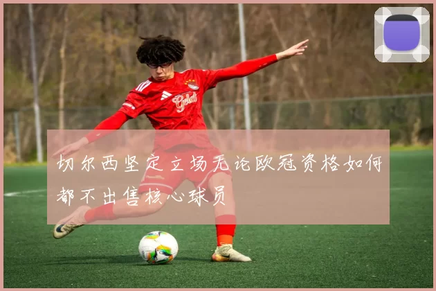 切尔西坚定立场无论欧冠资格如何都不出售核心球员
