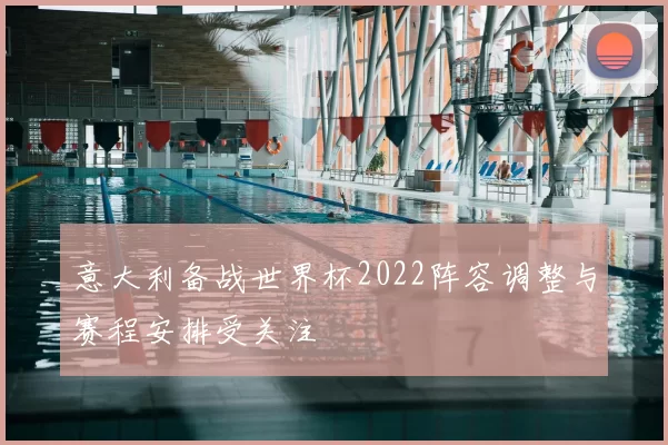意大利备战世界杯2022阵容调整与赛程安排受关注