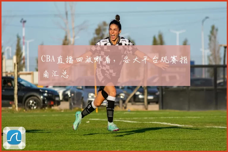 CBA直播回放哪看,各大平台观赛指南汇总