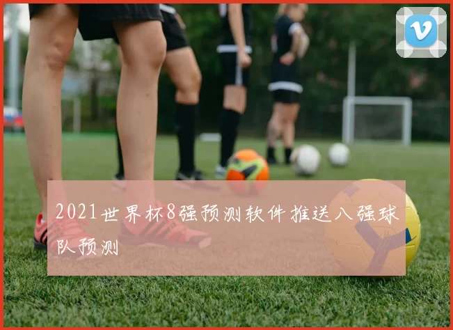 2021世界杯8强预测软件推送八强球队预测