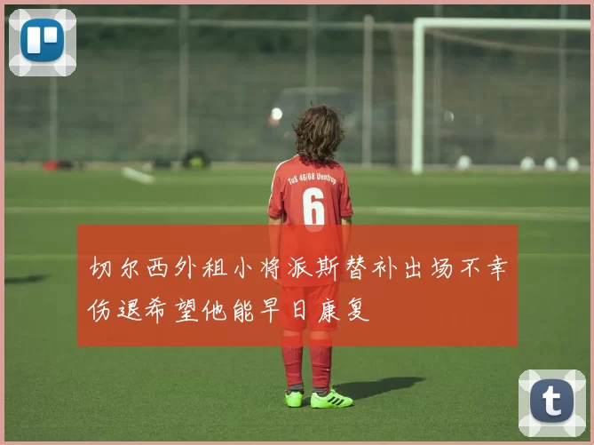 切尔西外租小将派斯替补出场不幸伤退希望他能早日康复