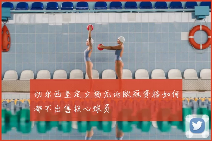 切尔西坚定立场无论欧冠资格如何都不出售核心球员