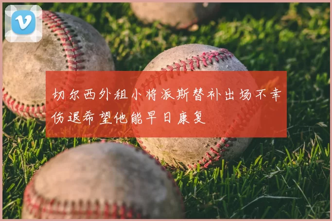 切尔西外租小将派斯替补出场不幸伤退希望他能早日康复