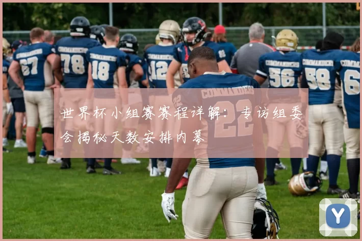 世界杯小组赛赛程详解:专访组委会揭秘天数安排内幕