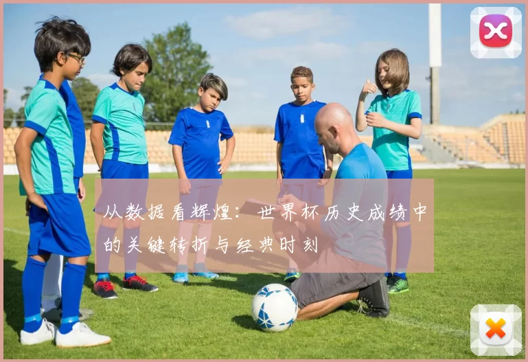 从数据看辉煌:世界杯历史成绩中的关键转折与经典时刻