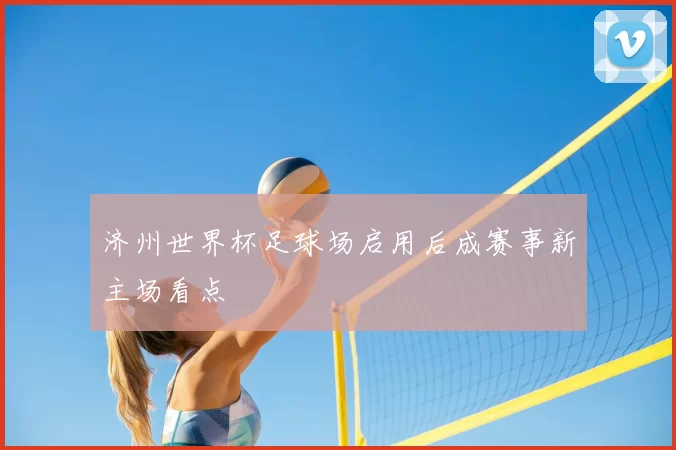 济州世界杯足球场启用后成赛事新主场看点