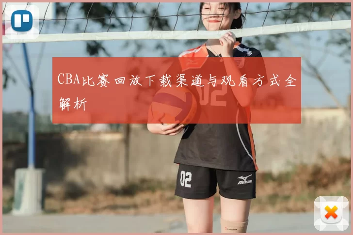 CBA比赛回放下载渠道与观看方式全解析