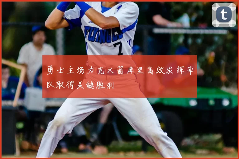 勇士主场力克火箭库里高效发挥率队取得关键胜利