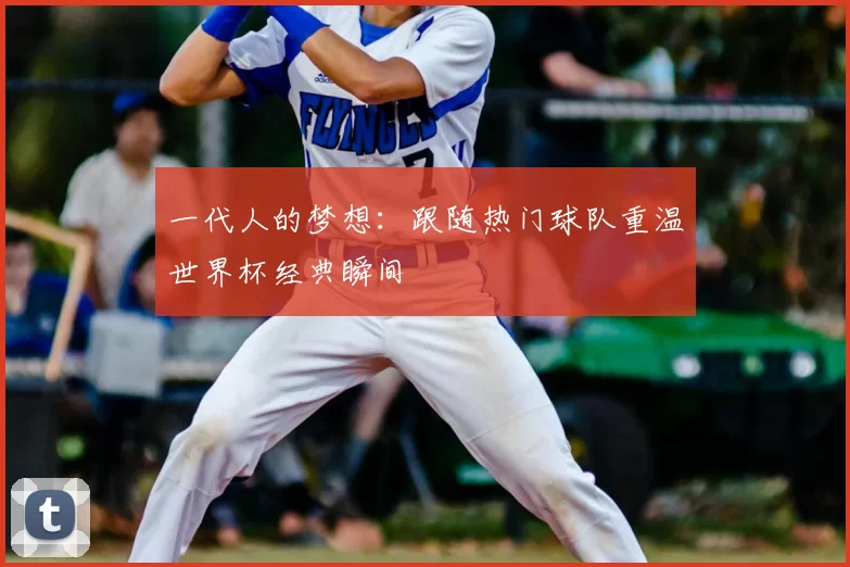 一代人的梦想:跟随热门球队重温世界杯经典瞬间