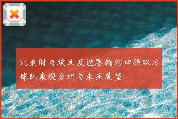 比利时与埃及友谊赛精彩回顾双方球队表现分析与未来展望