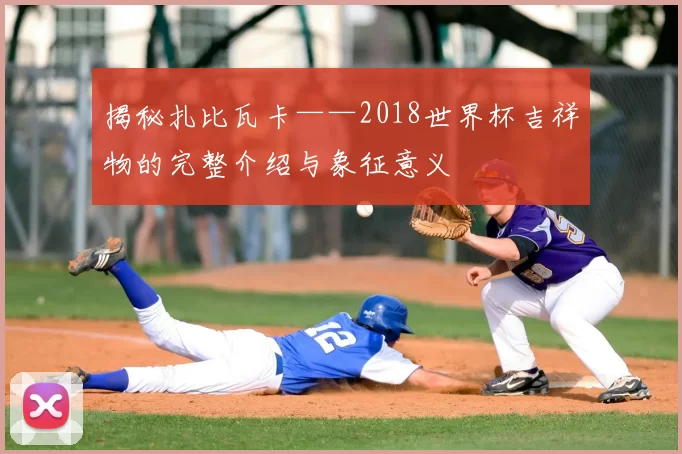 揭秘扎比瓦卡——2018世界杯吉祥物的完整介绍与象征意义