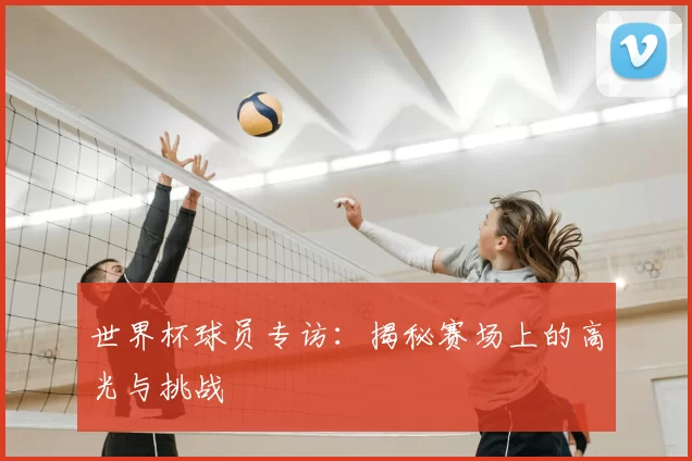 世界杯球员专访:揭秘赛场上的高光与挑战