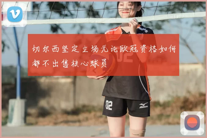 切尔西坚定立场无论欧冠资格如何都不出售核心球员