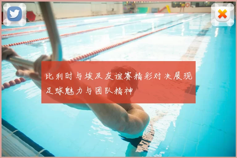 比利时与埃及友谊赛精彩对决展现足球魅力与团队精神