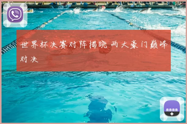 世界杯决赛对阵揭晓 两大豪门巅峰对决
