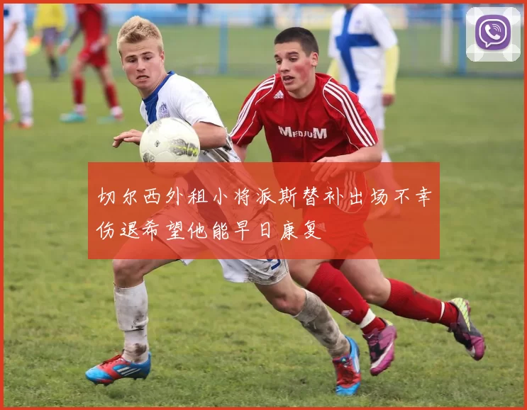 切尔西外租小将派斯替补出场不幸伤退希望他能早日康复