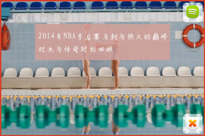 2014年NBA季后赛马刺与热火的巅峰对决与传奇时刻回顾