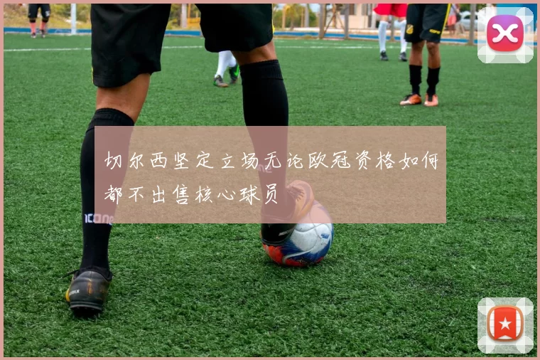 切尔西坚定立场无论欧冠资格如何都不出售核心球员