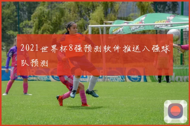 2021世界杯8强预测软件推送八强球队预测