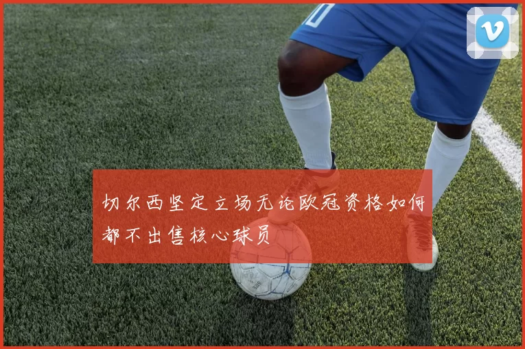 切尔西坚定立场无论欧冠资格如何都不出售核心球员