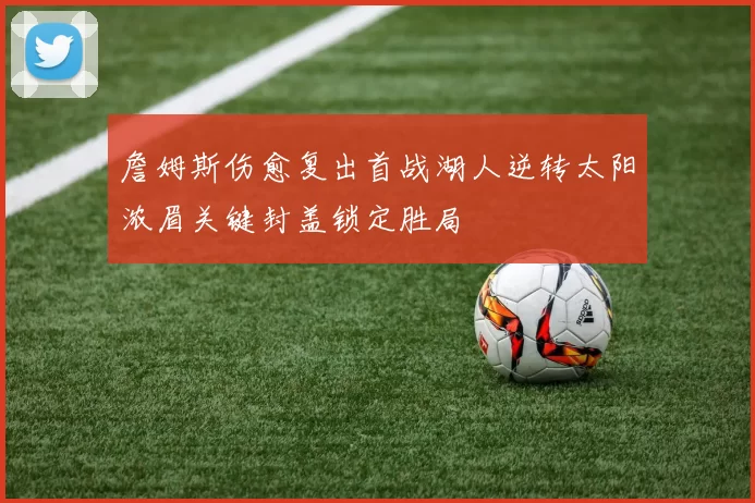 詹姆斯伤愈复出首战湖人逆转太阳浓眉关键封盖锁定胜局