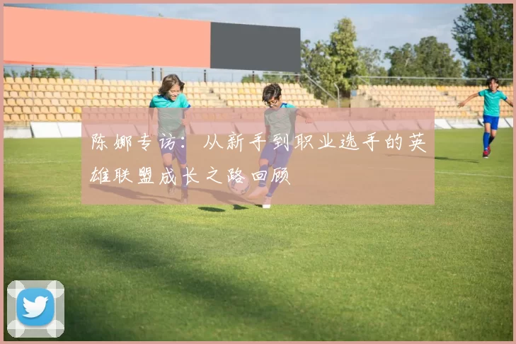 陈娜专访:从新手到职业选手的英雄联盟成长之路回顾