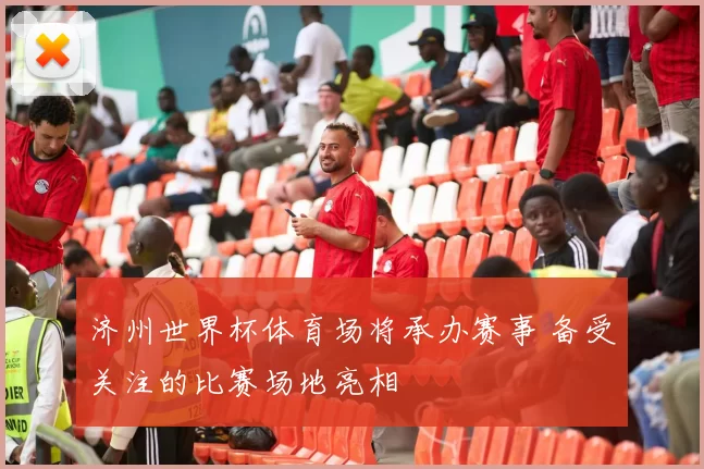济州世界杯体育场将承办赛事 备受关注的比赛场地亮相